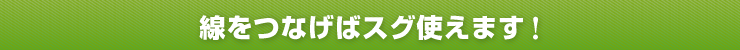 線をつなげばスグ使えます